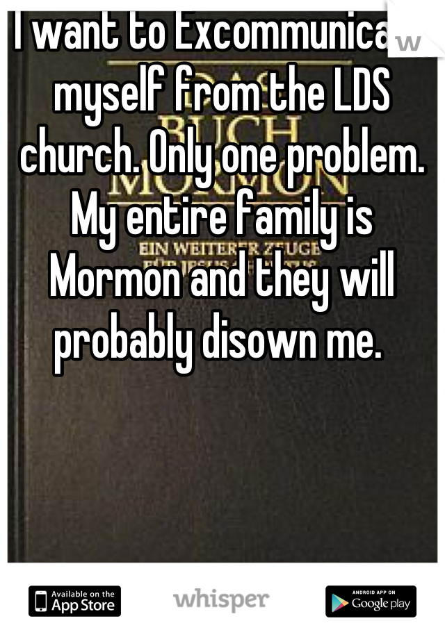 I want to Excommunicate myself from the LDS church. Only one problem. My entire family is Mormon and they will probably disown me. 