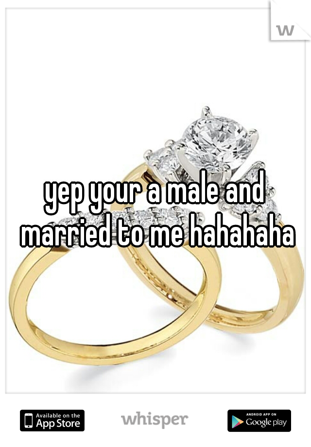 yep your a male and married to me hahahaha