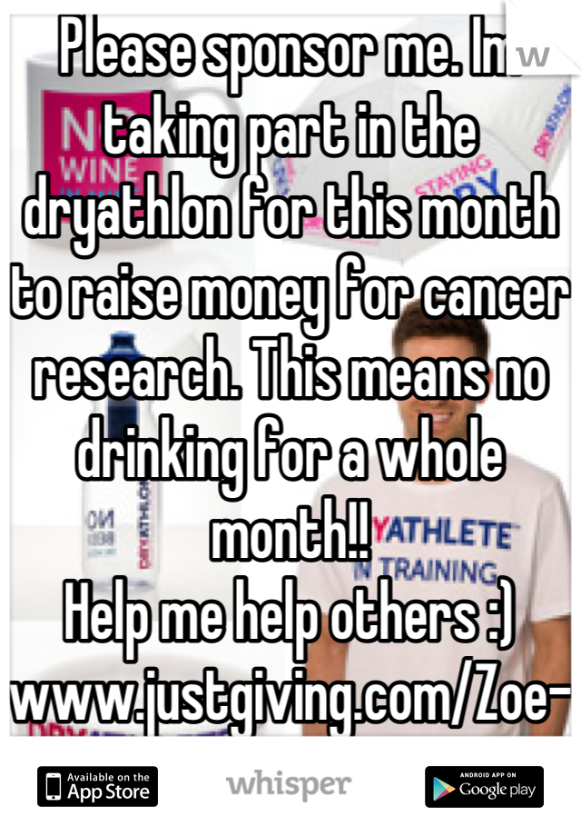 Please sponsor me. Im taking part in the dryathlon for this month to raise money for cancer research. This means no drinking for a whole month!!
Help me help others :)
www.justgiving.com/Zoe-Mummy-dryathlete1989/