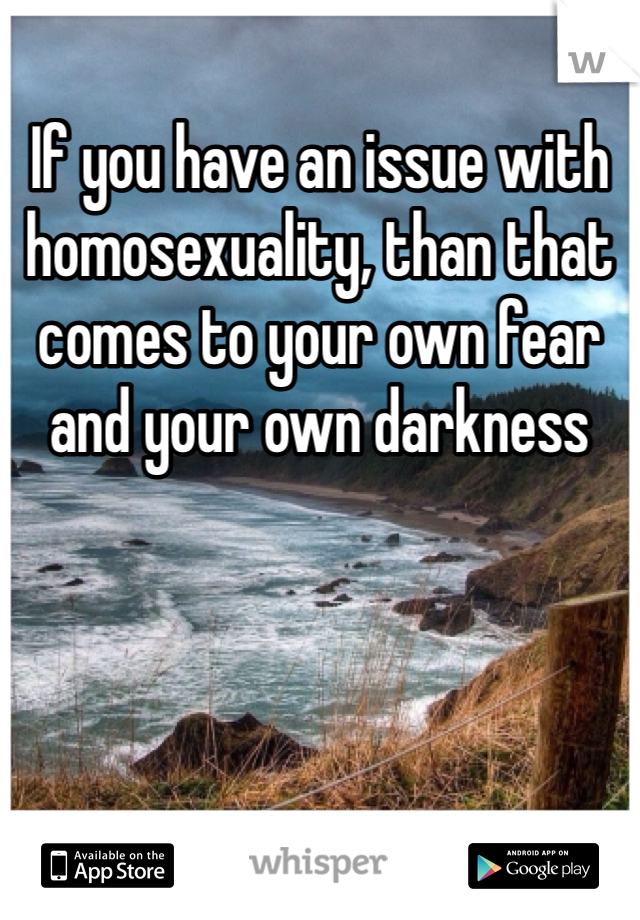 If you have an issue with homosexuality, than that comes to your own fear and your own darkness