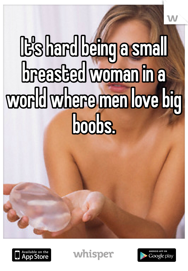 It's hard being a small breasted woman in a world where men love big boobs. 