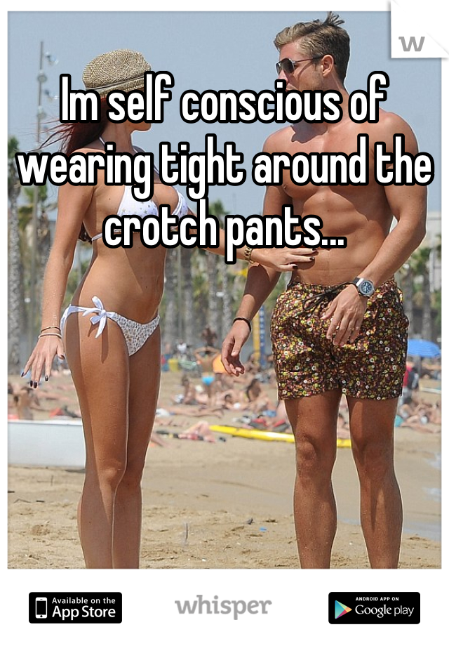 Im self conscious of wearing tight around the crotch pants...