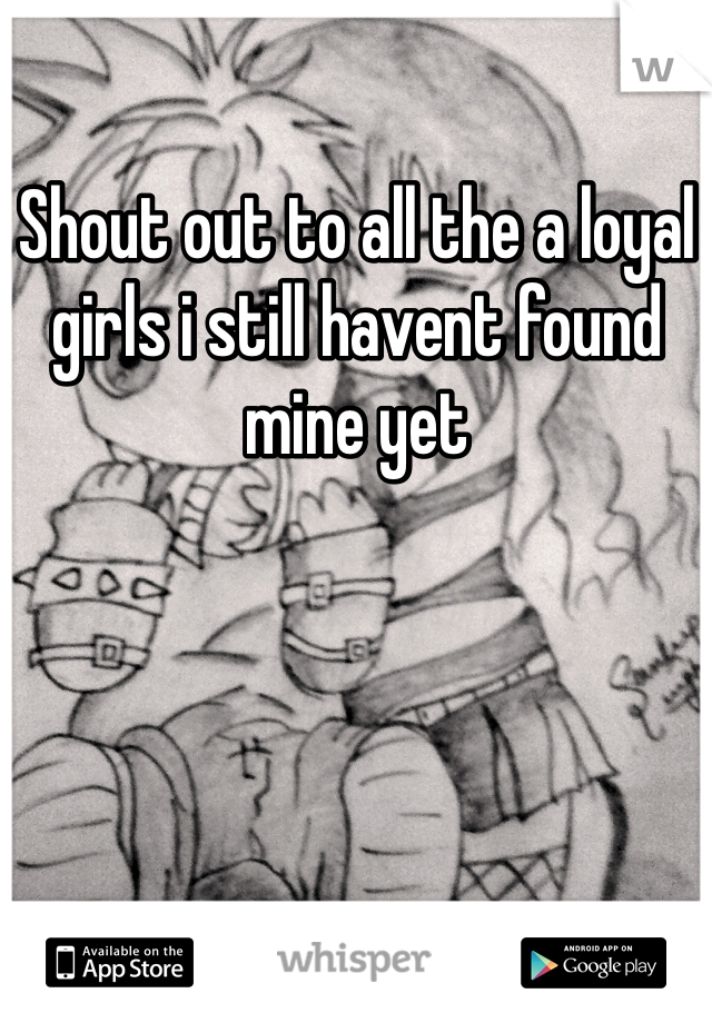 Shout out to all the a loyal girls i still havent found mine yet 