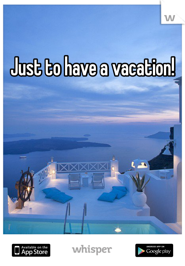 Just to have a vacation! 