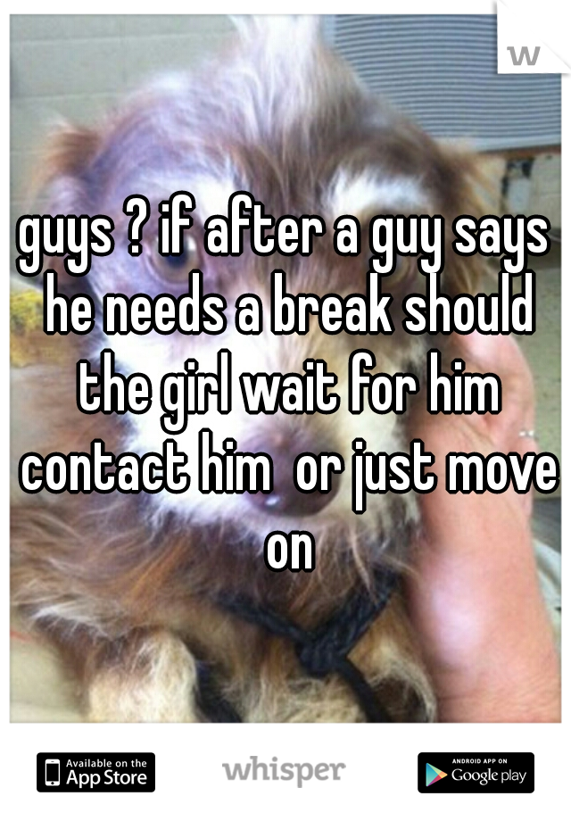 guys ? if after a guy says he needs a break should the girl wait for him contact him  or just move on