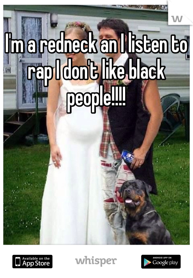 I'm a redneck an I listen to rap I don't like black people!!!!