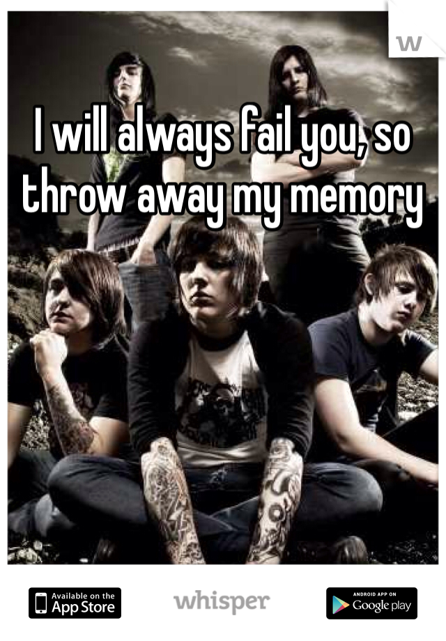 I will always fail you, so throw away my memory 