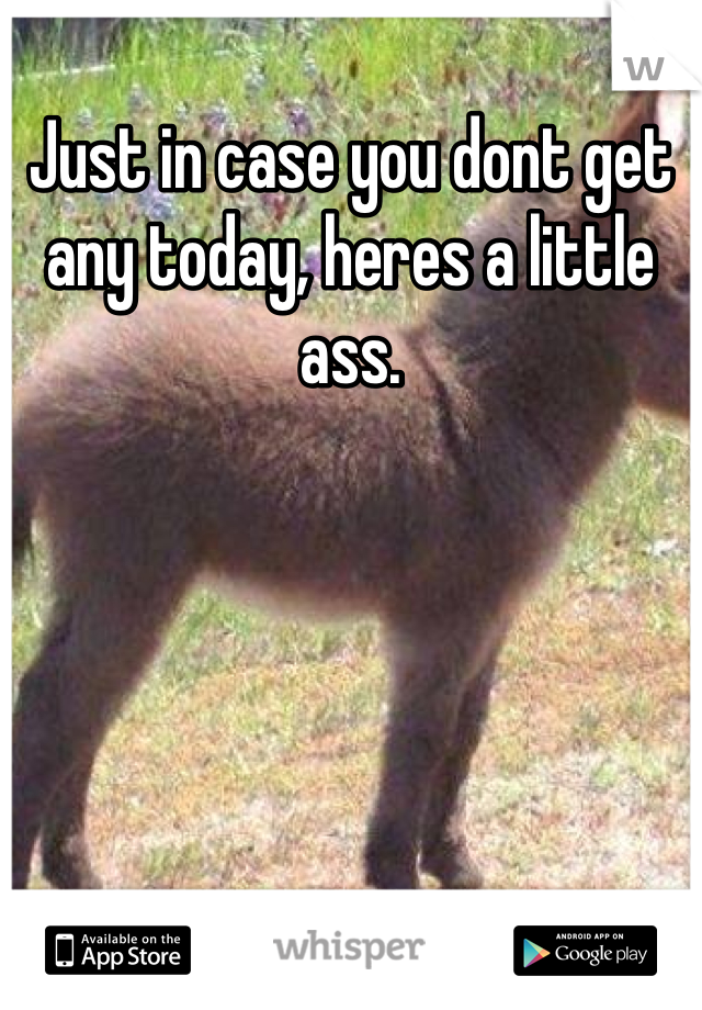 Just in case you dont get any today, heres a little ass.