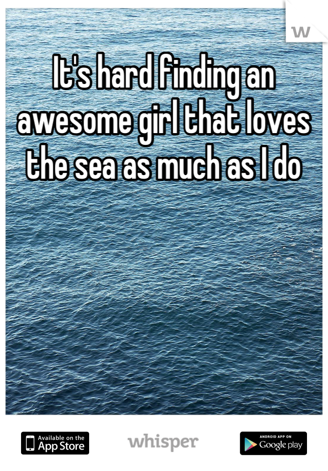 It's hard finding an awesome girl that loves the sea as much as I do