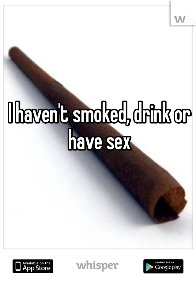 I haven't smoked, drink or have sex  