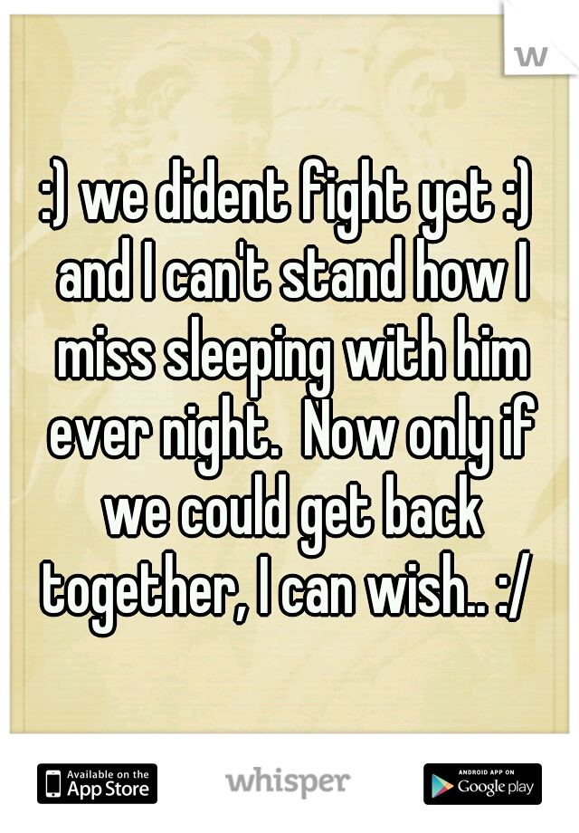 :) we dident fight yet :) and I can't stand how I miss sleeping with him ever night.  Now only if we could get back together, I can wish.. :/ 