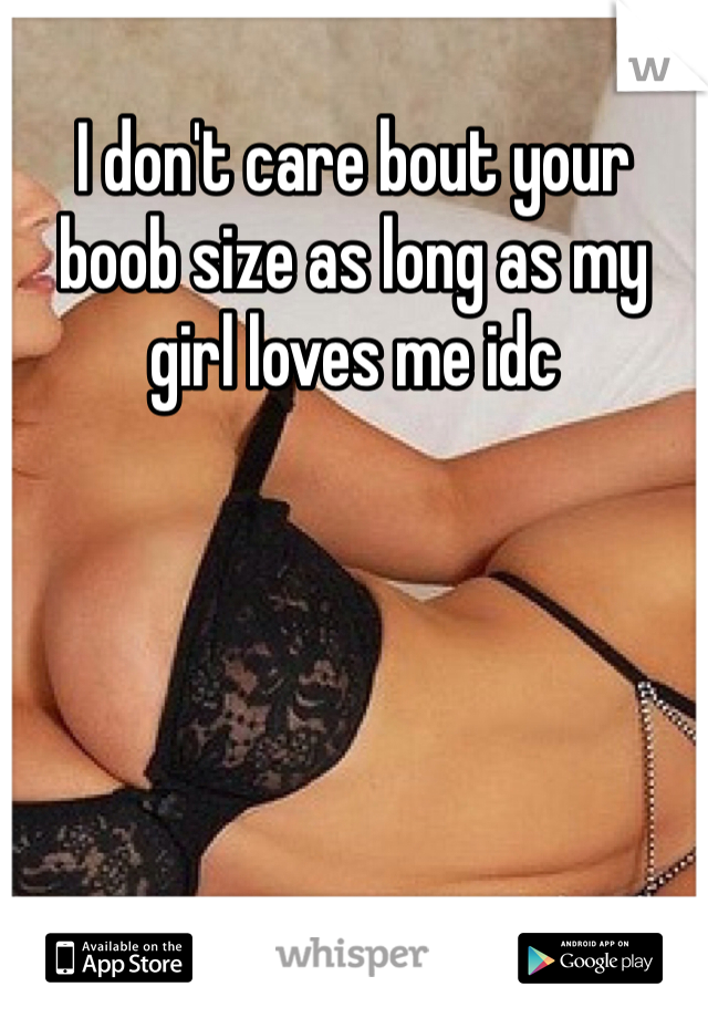 I don't care bout your boob size as long as my girl loves me idc