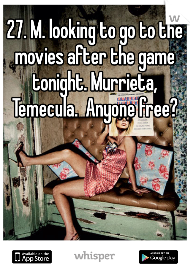 27. M. looking to go to the movies after the game tonight. Murrieta, Temecula.  Anyone free? 