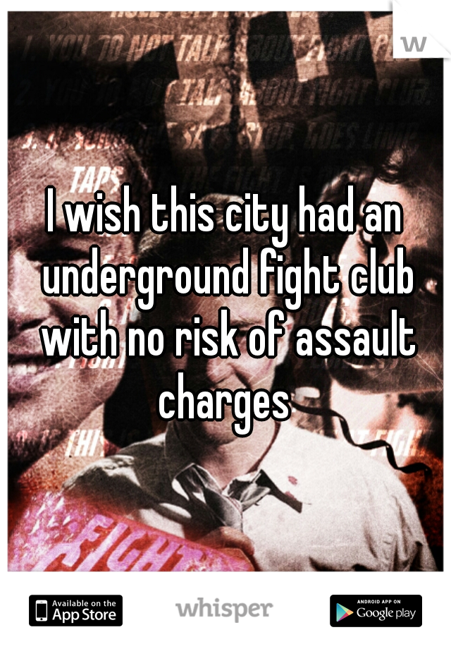 I wish this city had an underground fight club with no risk of assault charges 