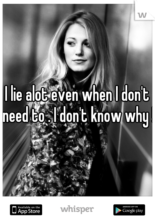 I lie alot even when I don't need to . I don't know why !