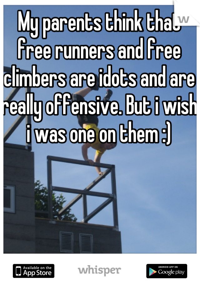 My parents think that free runners and free climbers are idots and are really offensive. But i wish i was one on them :)