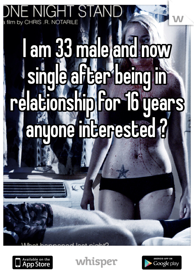 I am 33 male and now single after being in relationship for 16 years anyone interested ?