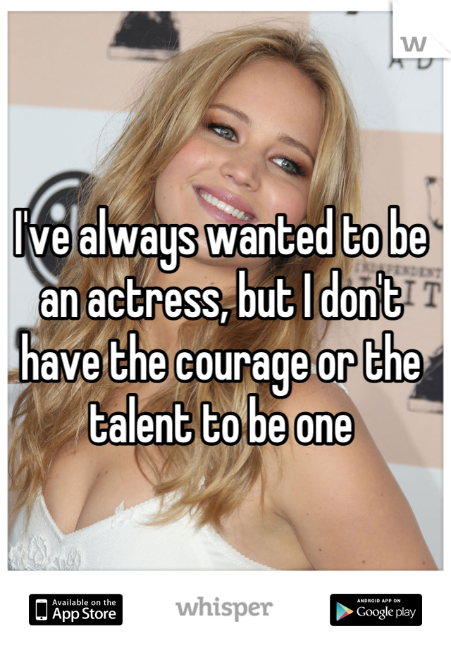 I've always wanted to be an actress, but I don't have the courage or the talent to be one