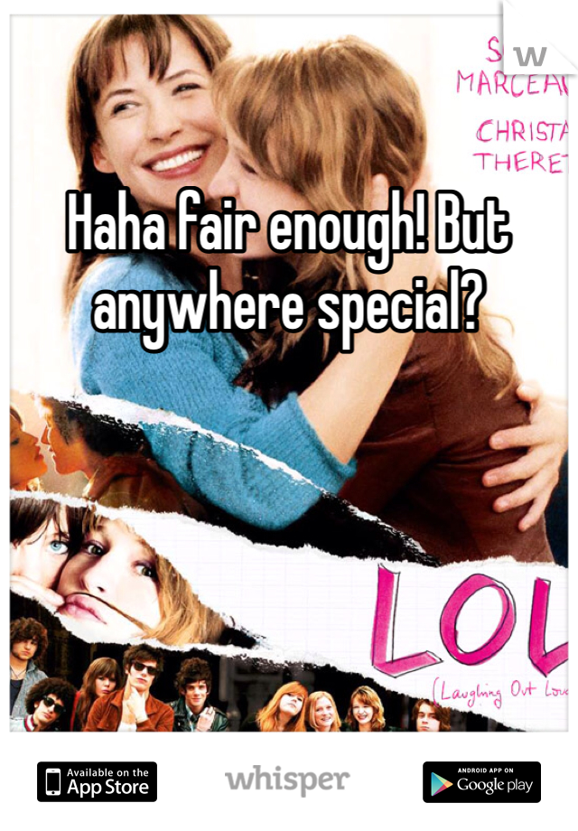 Haha fair enough! But anywhere special? 