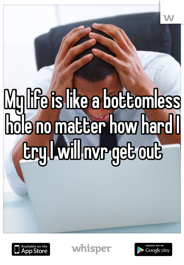 My life is like a bottomless hole no matter how hard I try I will nvr get out 