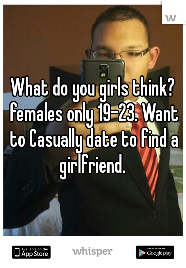 What do you girls think? females only 19-23. Want to Casually date to find a girlfriend. 