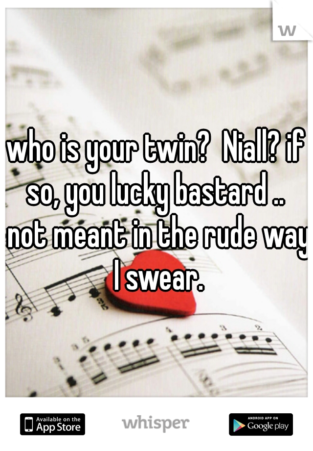 who is your twin?  Niall? if so, you lucky bastard ..  not meant in the rude way I swear.