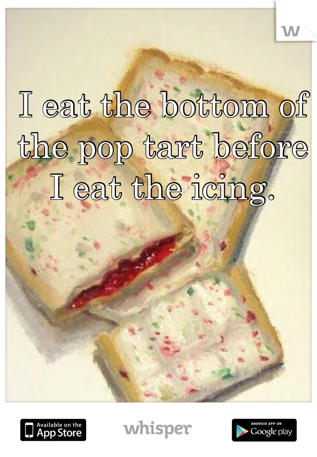 I eat the bottom of the pop tart before I eat the icing. 