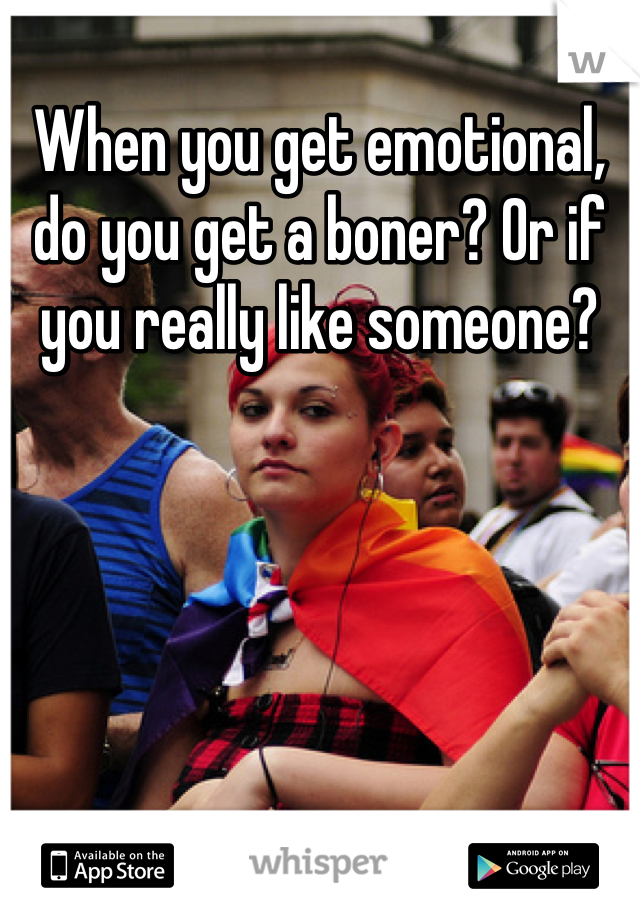 When you get emotional, do you get a boner? Or if you really like someone?