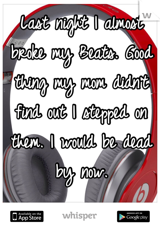 Last night I almost broke my Beats. Good thing my mom didn't find out I stepped on them. I would be dead by now. 