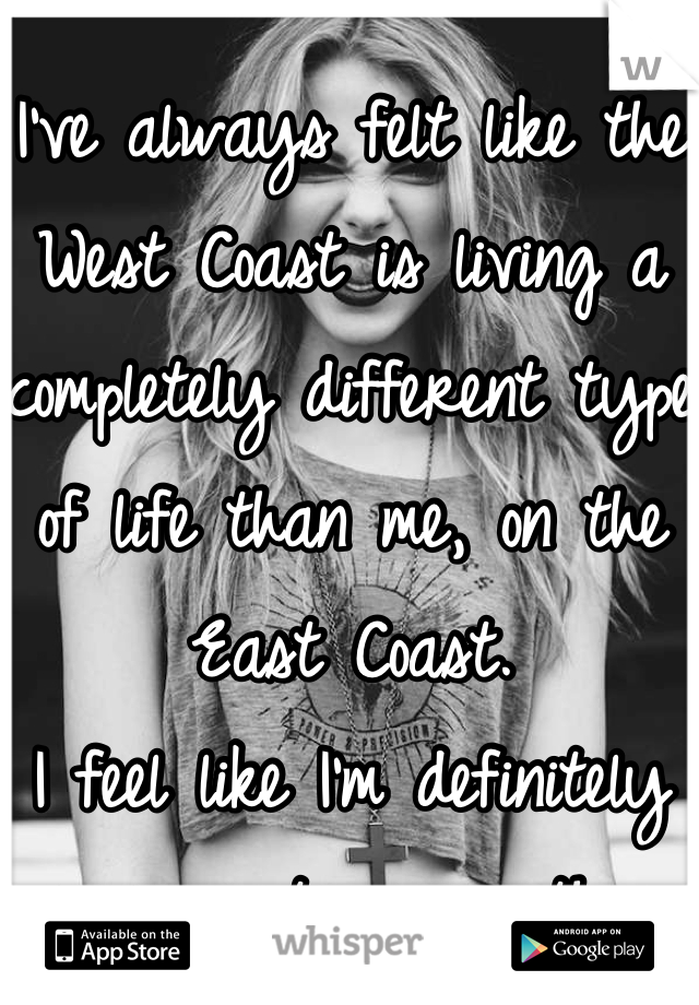 I've always felt like the West Coast is living a completely different type of life than me, on the East Coast. 
I feel like I'm definitely missing out on something...