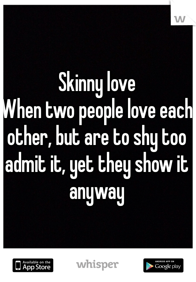 Skinny love 
When two people love each other, but are to shy too admit it, yet they show it anyway 