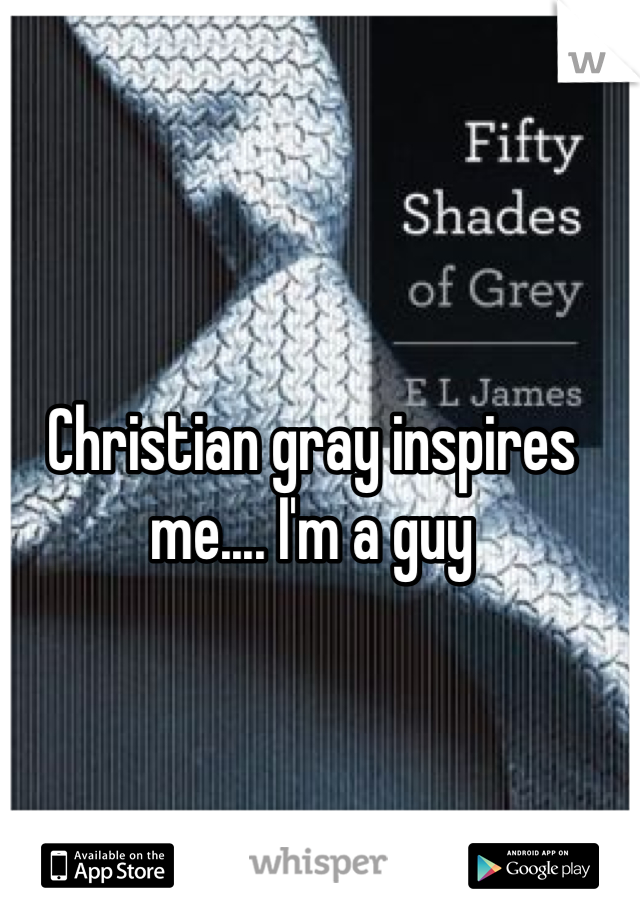 Christian gray inspires me.... I'm a guy