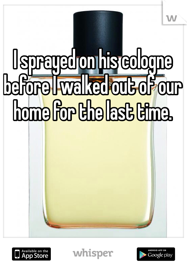 I sprayed on his cologne before I walked out of our home for the last time. 