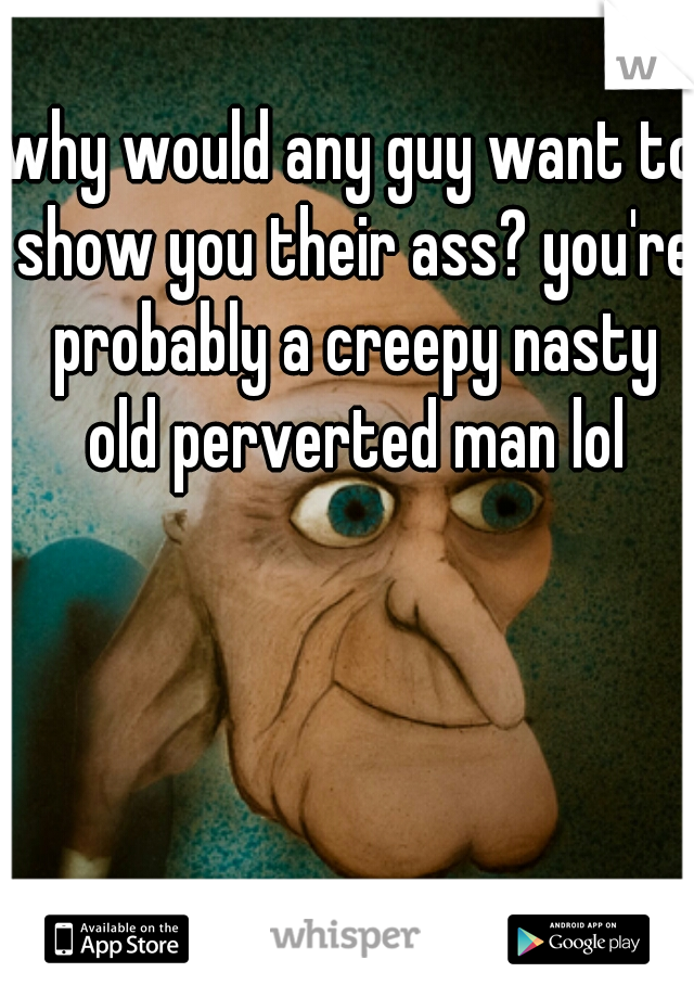 why would any guy want to show you their ass? you're probably a creepy nasty old perverted man lol