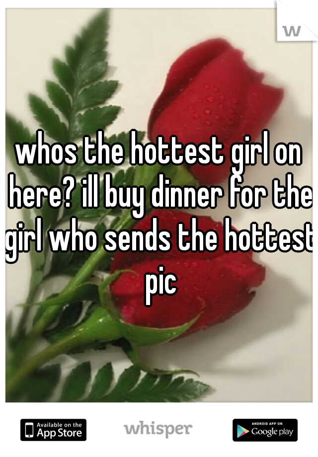 whos the hottest girl on here? ill buy dinner for the girl who sends the hottest pic