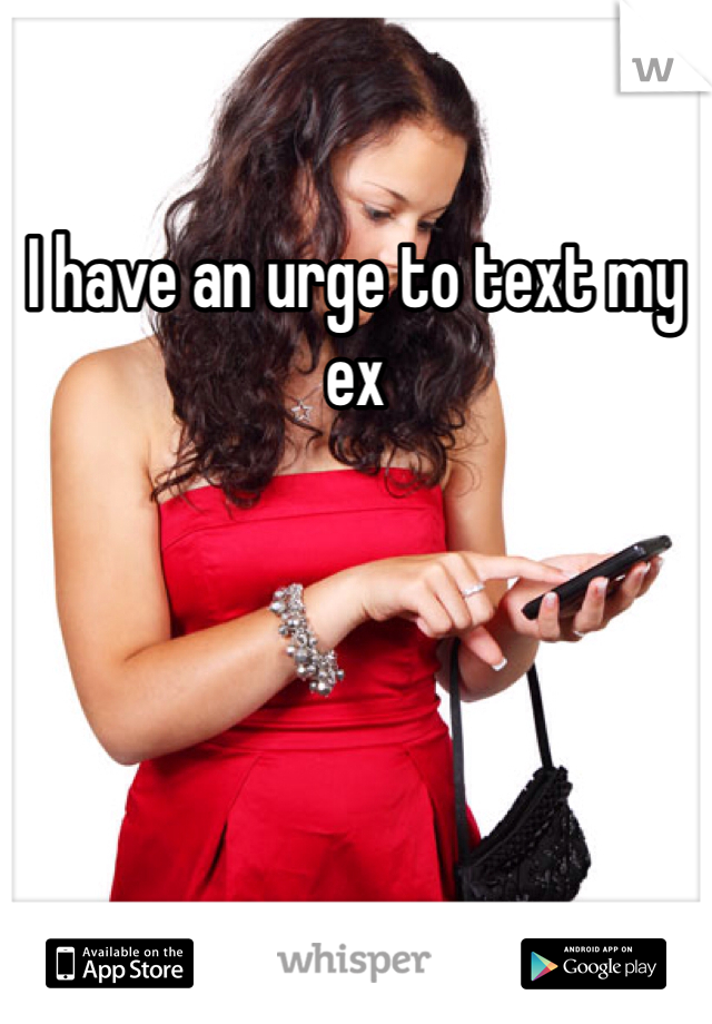 I have an urge to text my ex