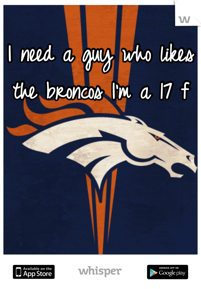 I need a guy who likes the broncos I'm a 17 f