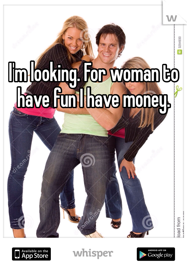 I'm looking. For woman to have fun I have money.