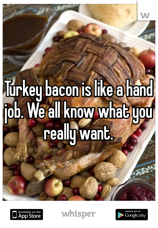 Turkey bacon is like a hand job. We all know what you really want.