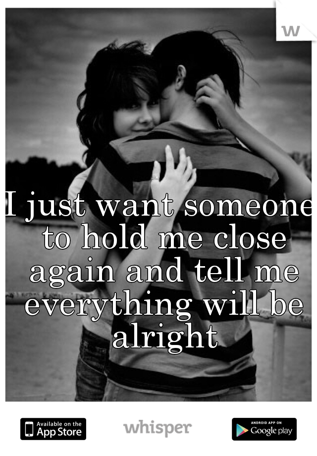 I just want someone to hold me close again and tell me everything will be alright