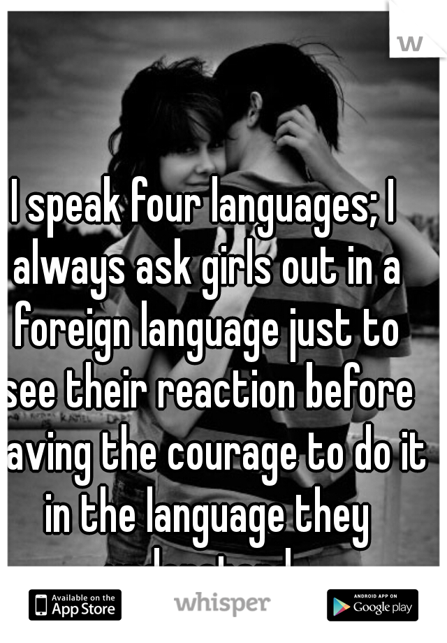 I speak four languages; I always ask girls out in a foreign language just to see their reaction before having the courage to do it in the language they understand. 