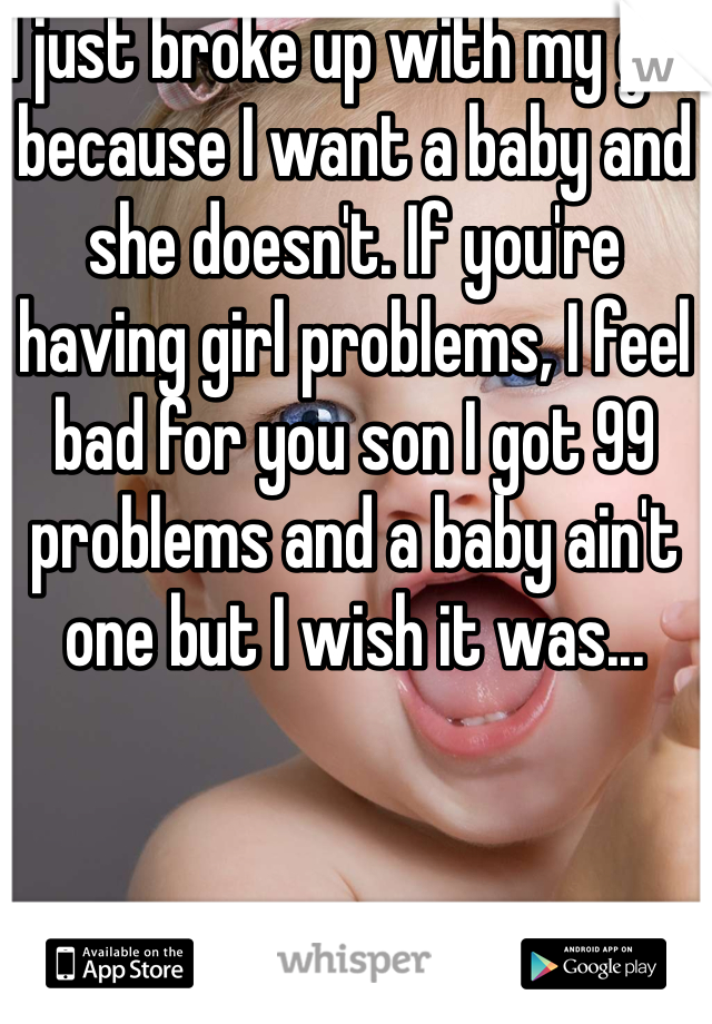 I just broke up with my girl because I want a baby and she doesn't. If you're having girl problems, I feel bad for you son I got 99 problems and a baby ain't one but I wish it was...