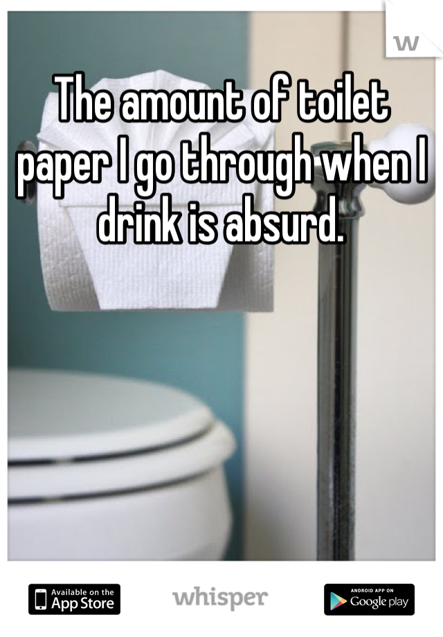 The amount of toilet paper I go through when I drink is absurd.  