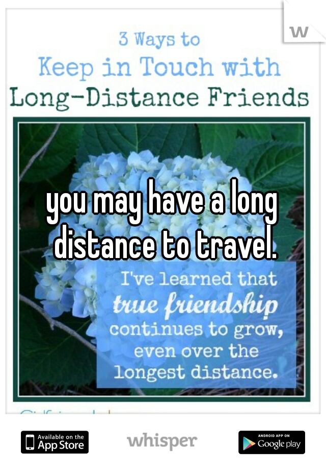 you may have a long distance to travel.