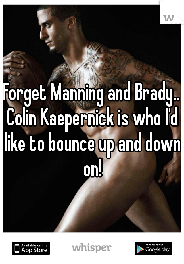 Forget Manning and Brady.. Colin Kaepernick is who I'd like to bounce up and down on!