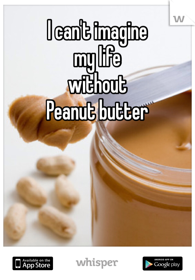 I can't imagine 
my life 
without 
Peanut butter