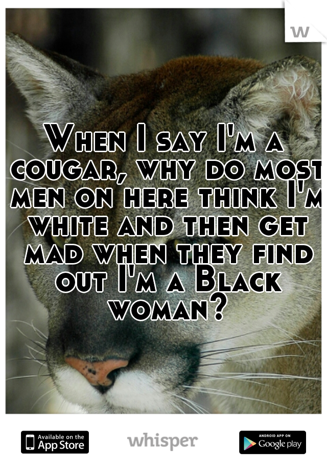 When I say I'm a cougar, why do most men on here think I'm white and then get mad when they find out I'm a Black woman?