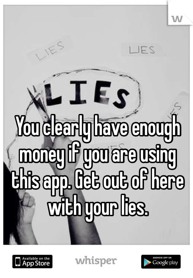 You clearly have enough money if you are using this app. Get out of here with your lies.