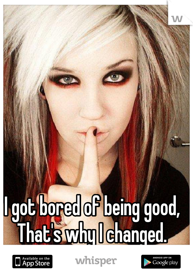 I got bored of being good,
That's why I changed.
