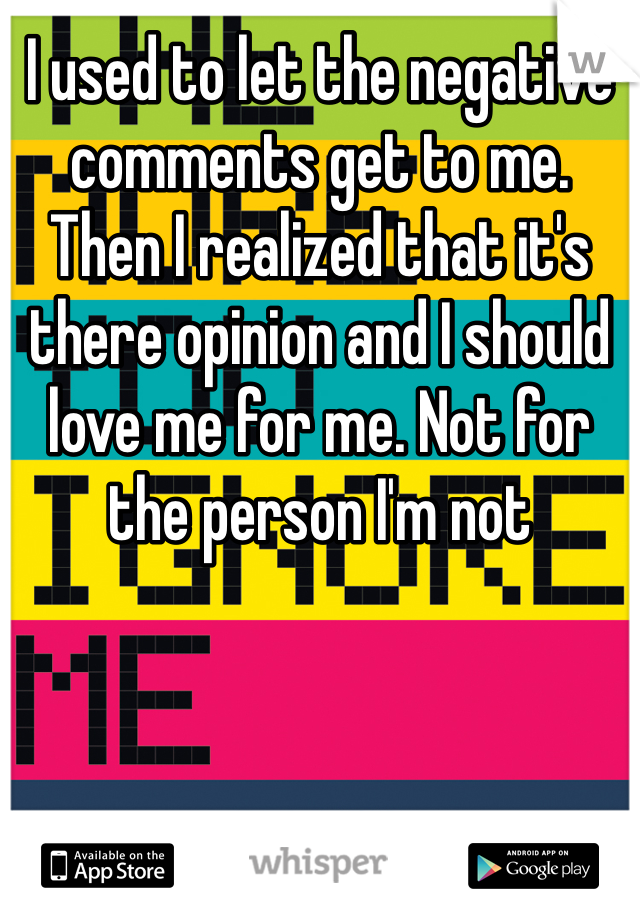 I used to let the negative comments get to me. Then I realized that it's there opinion and I should love me for me. Not for the person I'm not